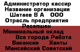 Администратор-кассир › Название организации ­ Шатаев В.А., ООО › Отрасль предприятия ­ Ресепшен › Минимальный оклад ­ 25 000 - Все города Работа » Вакансии   . Ханты-Мансийский,Советский г.